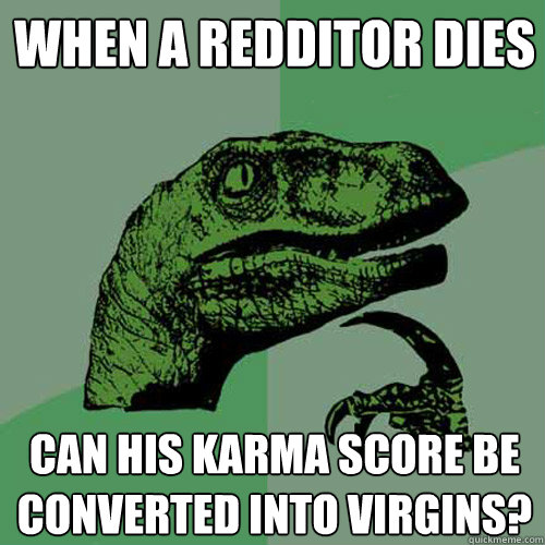 when a redditor dies can his karma score be converted into virgins? - when a redditor dies can his karma score be converted into virgins?  Philosoraptor