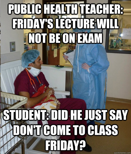 Public Health Teacher: Friday's lecture will not be on exam Student: Did he just say don't come to class Friday? - Public Health Teacher: Friday's lecture will not be on exam Student: Did he just say don't come to class Friday?  Overworked Veterinary Student