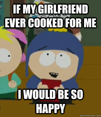 if my Girlfriend ever cooked for me   I would be so happy  Craig - I would be so happy