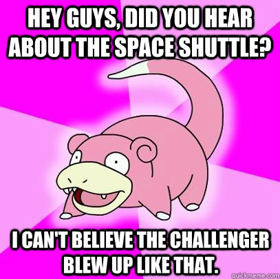 hey guys, did you hear about the space shuttle? I can't believe the challenger blew up like that.  Slowpoke