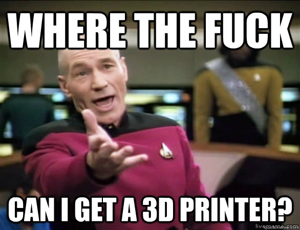 where the fuck can i get a 3d printer?  Annoyed Picard HD