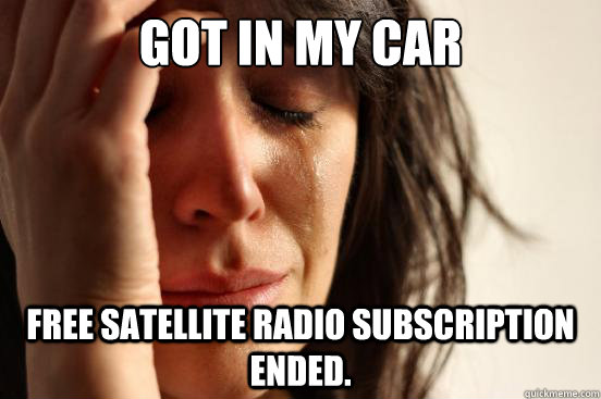 Got in my car  Free satellite radio subscription ended.  First World Problems