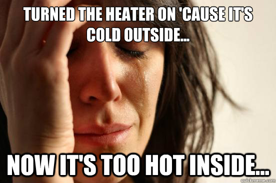 Turned the heater on 'cause it's cold outside... Now it's too hot inside...  First World Problems