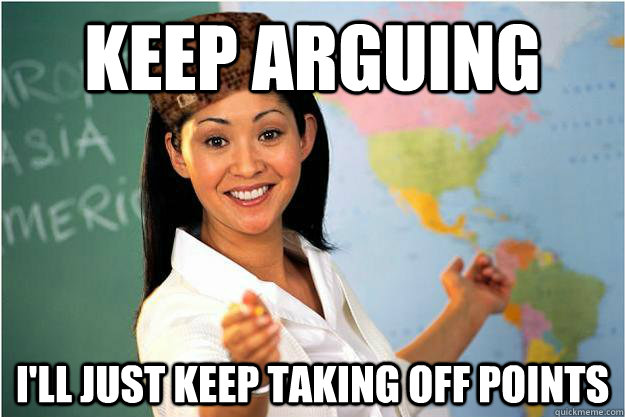 Keep Arguing I'll just keep taking off points  Scumbag Teacher