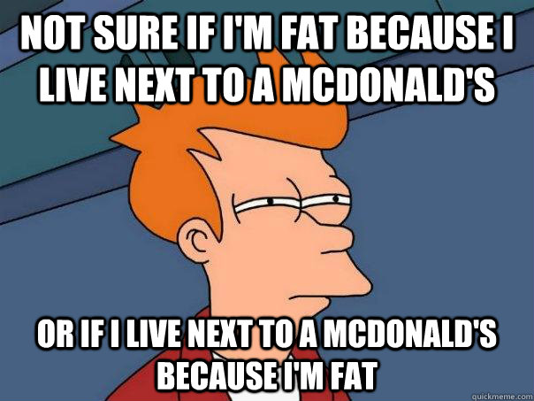 Not sure if I'm Fat because I live next to a Mcdonald's Or if I live next to a mcdonald's because I'm Fat  Futurama Fry