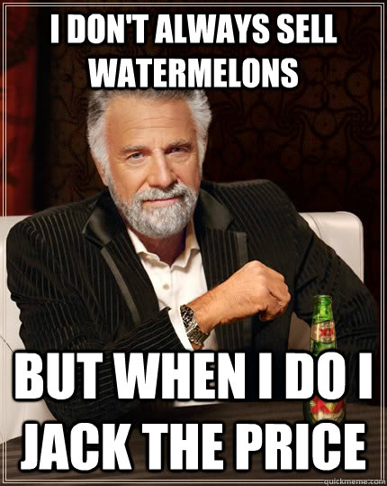 I don't always sell watermelons  but when I do I jack the price   The Most Interesting Man In The World