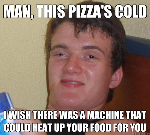 man, this pizza's cold i wish there was a machine that could heat up your food for you - man, this pizza's cold i wish there was a machine that could heat up your food for you  10 Guy