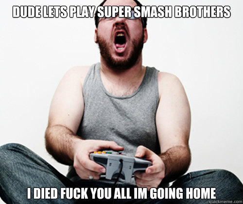 Dude lets play super smash brothers I DIed fuck you all im going home  Online Gamer Logic
