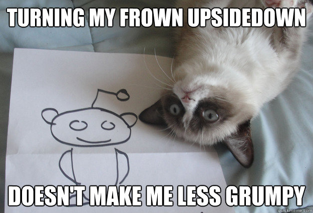 turning my frown upsidedown  Doesn't make me less grumpy - turning my frown upsidedown  Doesn't make me less grumpy  Sudden Clarity Grumpy Cat