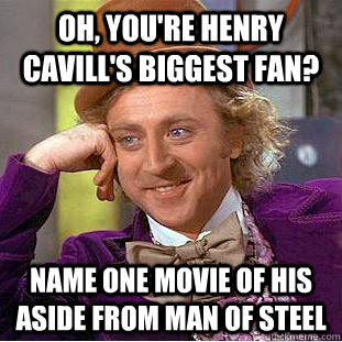 Oh, you're Henry Cavill's biggest fan? Name one movie of his aside from Man of Steel  Condescending Wonka