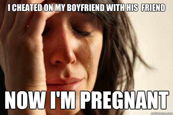 I CHEATED ON MY BOYFRIEND WITH HIS  FRIEND NOW I'M PREGNANT
  First World Problems