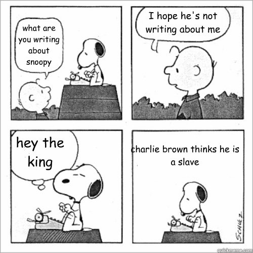 what are you writing about snoopy I hope he's not writing about me hey the king charlie brown thinks he is a slave  Shitty Peanuts