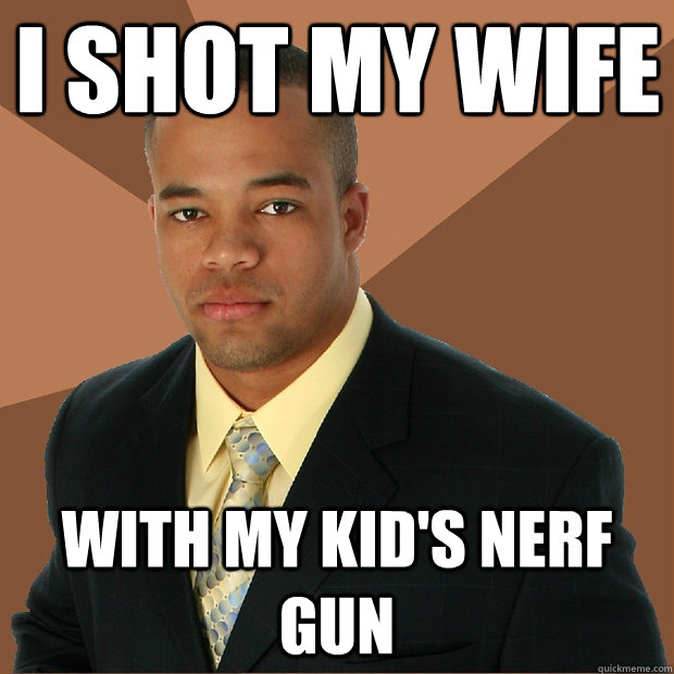 I shot my wife  with my kid's nerf gun  Successful Black Man