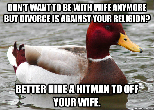 Don't want to be with wife anymore but divorce is against your religion? Better hire a hitman to off your wife.  Malicious Advice Mallard