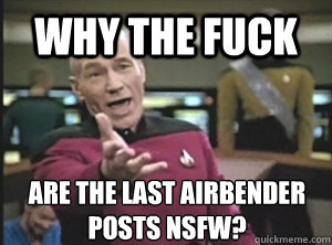 why the fuck are The last airbender 
posts NSfw?  Annoyed Picard