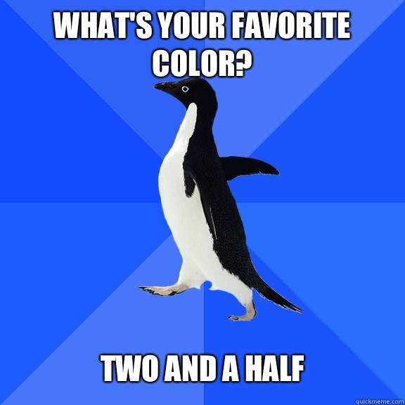 What's your favorite color?   Two and a half  Socially Awkward Penguin