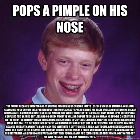 Pops a pimple on his nose The pimple becomes infected and it spreads into his nose causing him to lose his sense of smelling and later having his nose cut off only for the infection to of already spread killing his taste buds and destryoing his ear drum a  BadLuck Brian