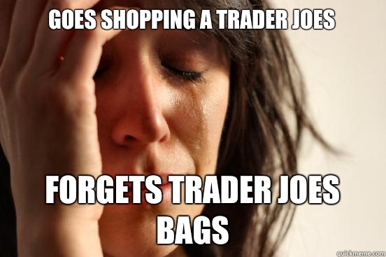 Goes shopping a Trader Joes Forgets Trader Joes bags  First World Problems