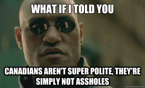 what if i told you canadians aren't super polite, they're simply not assholes - what if i told you canadians aren't super polite, they're simply not assholes  The truth about Canadian politeness.