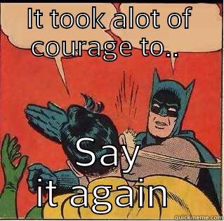IT TOOK ALOT OF COURAGE TO..  SAY IT AGAIN  Slappin Batman