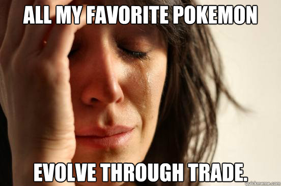 All my favorite pokemon evolve through trade.  First World Problems
