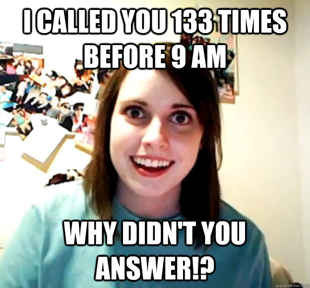 I Called You 133 times Before 9 am Why didn't you answer!?  Overly Attached Girlfriend
