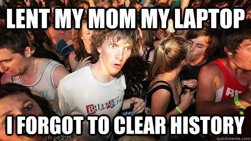lent my mom my laptop I forgot to clear history  Sudden Clarity Clarence
