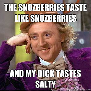 THe snozberries taste like snozberries and my dick tastes salty  - THe snozberries taste like snozberries and my dick tastes salty   Creepy Wonka