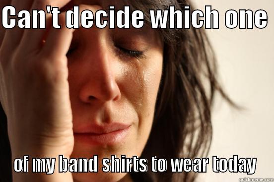 Metal world problems. - CAN'T DECIDE WHICH ONE  OF MY BAND SHIRTS TO WEAR TODAY First World Problems