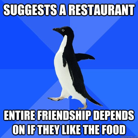 suggests a restaurant entire friendship depends on if they like the food  Socially Awkward Penguin