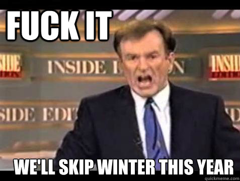 FUCK IT WE'LL SKIP WINTER THIS YEAR   Fuck it