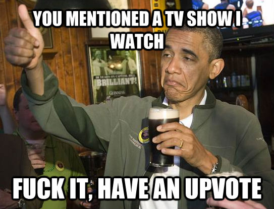 YOU MENTIONED A TV SHOW I WATCH FUCK IT, HAVE AN UPVOTE - YOU MENTIONED A TV SHOW I WATCH FUCK IT, HAVE AN UPVOTE  untitled meme