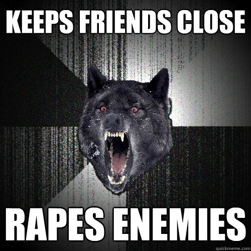 keeps friends close rapes enemies  Insanity Wolf