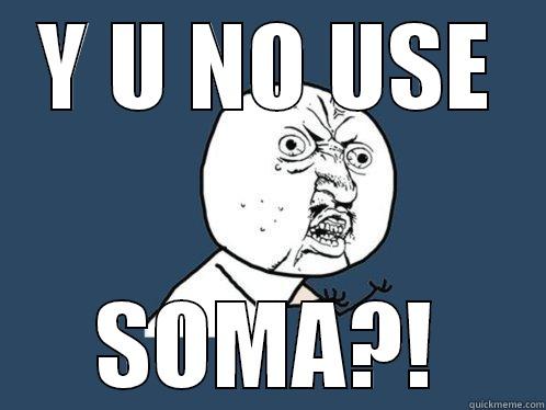 Y U NO USE SOMA?! Y U No