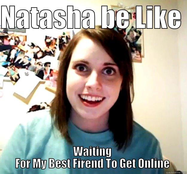 NATASHA BE LIKE  WAITING FOR MY BEST FIREND TO GET ONLINE Overly Attached Girlfriend