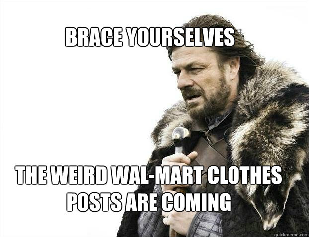BRACE YOURSELves The weird Wal-mart clothes posts are coming  BRACE YOURSELF SOLO QUEUE