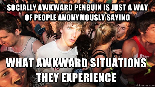 Socially awkward penguin is just a way of people anonymously saying what awkward situations they experience
  Sudden Clarity Clarence