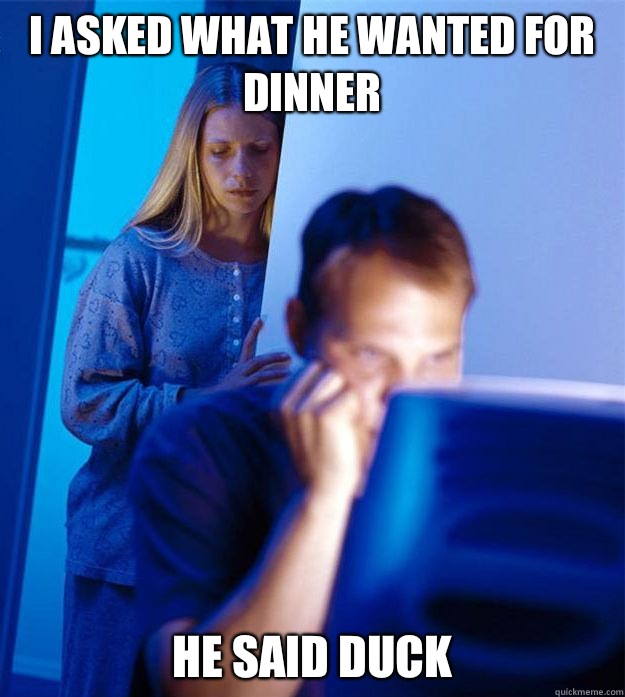 I asked what he wanted for dinner He said duck  RedditorsWife