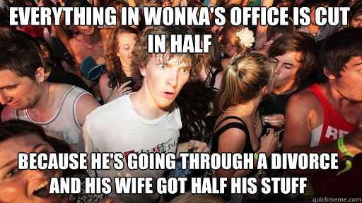 everything in wonka's office is cut in half because he's going through a divorce and his wife got half his stuff  Sudden Clarity Clarence