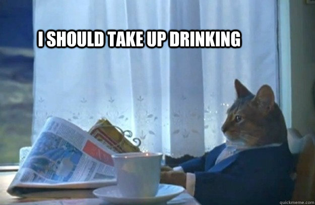 I should take up drinking - I should take up drinking  Sophisticated Cat