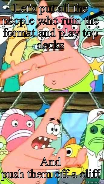 LET'S PUT ALL THE PEOPLE WHO RUIN THE FORMAT AND PLAY TOP DECKS AND PUSH THEM OFF A CLIFF Push it somewhere else Patrick