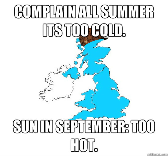 Complain all summer its too cold. Sun in September: Too hot.  