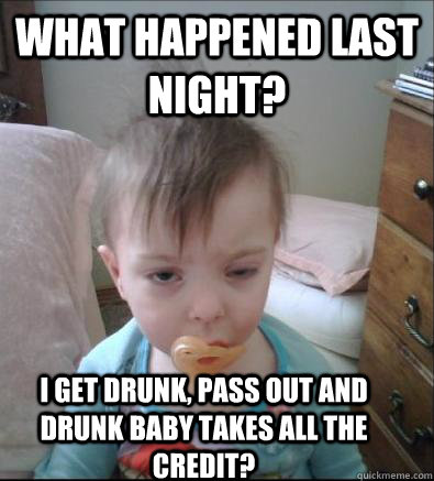 What happened last night? I get drunk, pass out and drunk baby takes all the credit?  