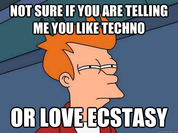 Not sure if you are telling me you like techno Or love ecstasy  Futurama Fry
