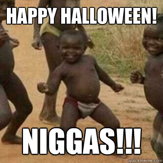 Happy Halloween! NIGGAS!!!  Its friday niggas