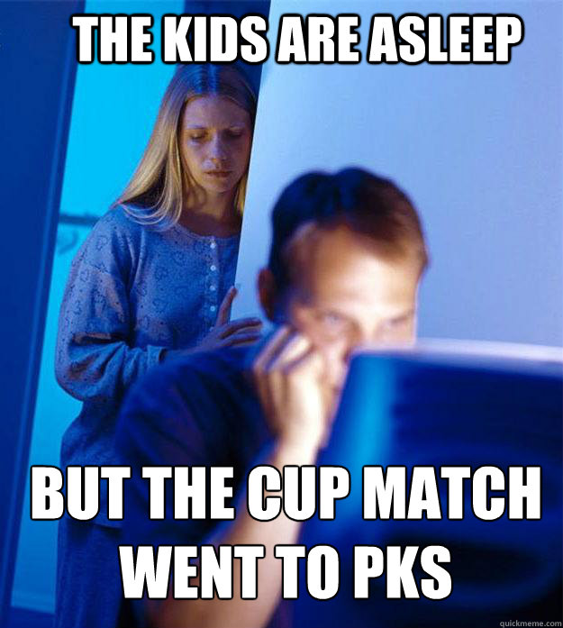 The kids are asleep But the Cup match went to PKs  Redditors Wife