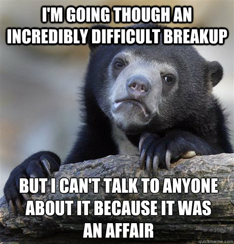I'm going though an incredibly difficult breakup But I can't talk to anyone about it because it was        an affair - I'm going though an incredibly difficult breakup But I can't talk to anyone about it because it was        an affair  confessionbear