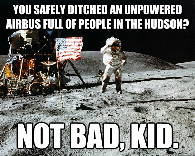 You safely ditched an unpowered Airbus full of people in the Hudson? Not bad, kid.  Unimpressed Astronaut