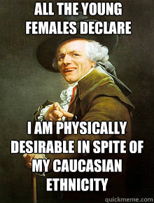 All the young females declare I am physically desirable in spite of my Caucasian ethnicity - All the young females declare I am physically desirable in spite of my Caucasian ethnicity  Joseph Ducreax