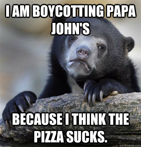 I am boycotting Papa John's Because I think the pizza sucks. - I am boycotting Papa John's Because I think the pizza sucks.  Confession Bear